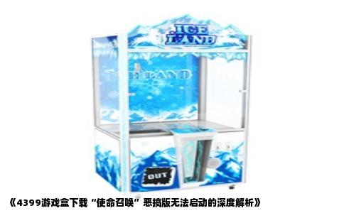 《4399游戏盒下载“使命召唤”恶搞版无法启动的深度解析》