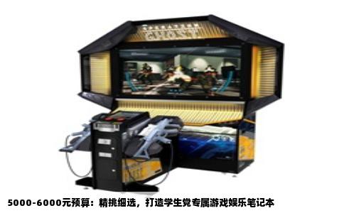 5000-6000元预算：精挑细选，打造学生党专属游戏娱乐笔记本