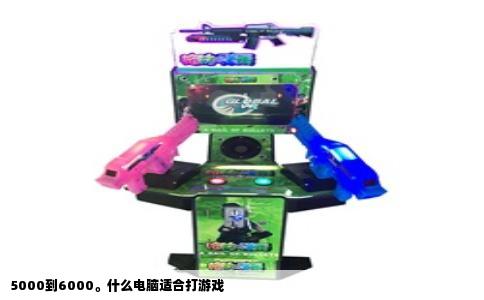 5000到6000。什么电脑适合打游戏