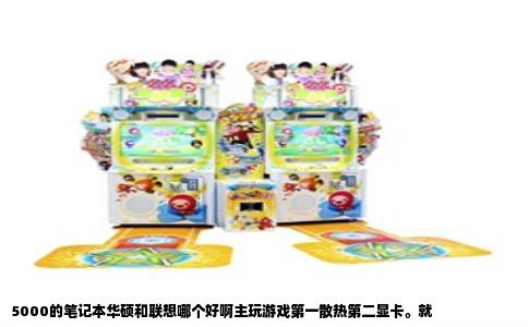 5000的笔记本华硕和联想哪个好啊主玩游戏第一散热第二显卡。就