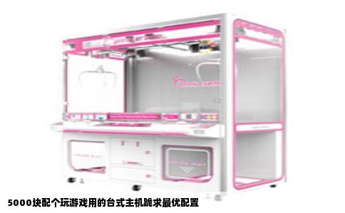 5000块配个玩游戏用的台式主机跪求最优配置