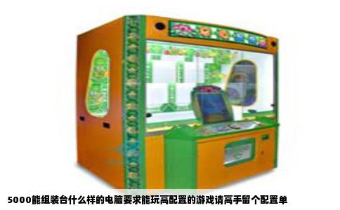 5000能组装台什么样的电脑要求能玩高配置的游戏请高手留个配置单