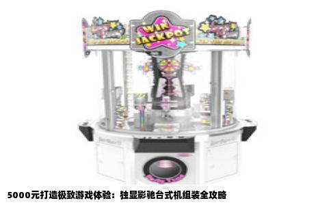 5000元打造极致游戏体验：独显影驰台式机组装全攻略
