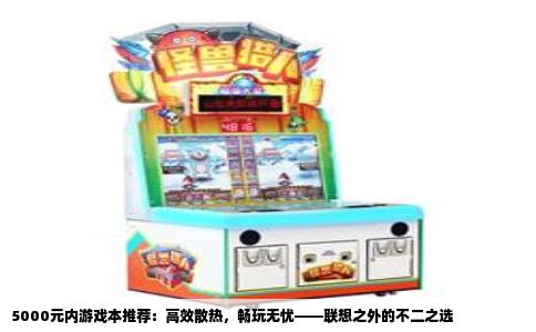 5000元内游戏本推荐：高效散热，畅玩无忧——联想之外的不二之选