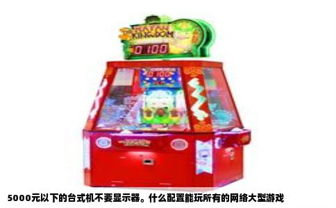 5000元以下的台式机不要显示器。什么配置能玩所有的网络大型游戏