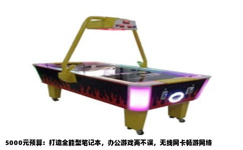 5000元预算：打造全能型笔记本，办公游戏两不误，无线网卡畅游网络