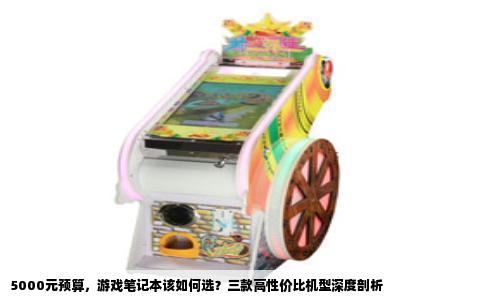 5000元预算，游戏笔记本该如何选？三款高性价比机型深度剖析