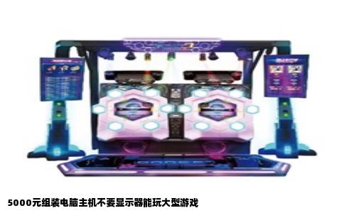 5000元组装电脑主机不要显示器能玩大型游戏