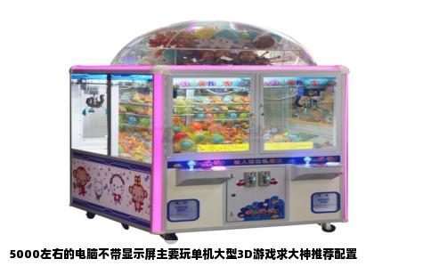 5000左右的电脑不带显示屏主要玩单机大型3D游戏求大神推荐配置