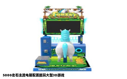 5000左右主流电脑配置能玩大型3D游戏