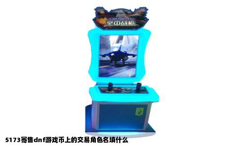5173寄售dnf游戏币上的交易角色名填什么
