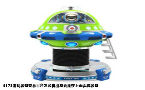 5173游戏装备交易平台怎么样朋友要我在上面卖套装备