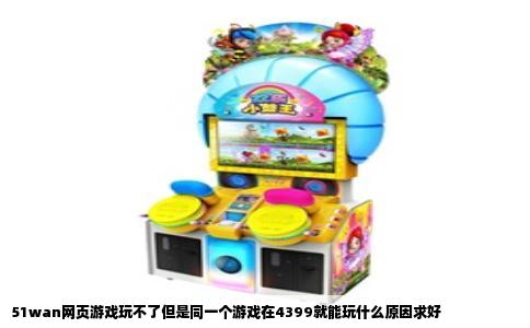 51wan网页游戏玩不了但是同一个游戏在4399就能玩什么原因求好