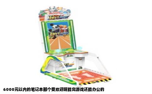 6000元以内的笔记本那个受欢迎啊能完游戏还能办公的