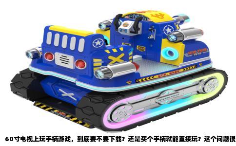 60寸电视上玩手柄游戏，到底要不要下载？还是买个手柄就能直接玩？这个问题很多刚接触大屏游戏的人都会问。答案不是简单的是或否，得看你电视是什么系统，以及你想玩什么游戏。