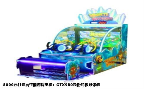 8000元打造高性能游戏电脑：GTX980领衔的极致体验