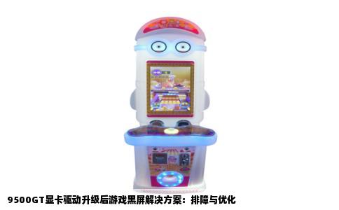 9500GT显卡驱动升级后游戏黑屏解决方案：排障与优化
