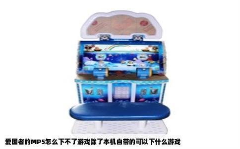 爱国者的MP5怎么下不了游戏除了本机自带的可以下什么游戏