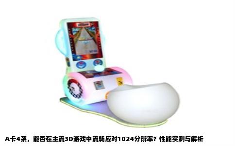 A卡4系，能否在主流3D游戏中流畅应对1024分辨率？性能实测与解析