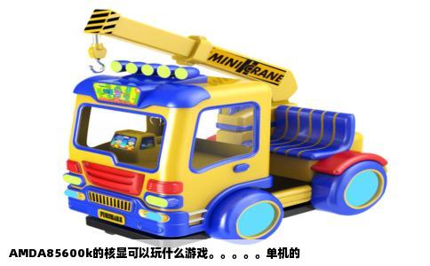 AMDA85600k的核显可以玩什么游戏。。。。。单机的