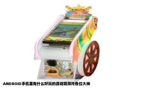 ANDROID手机里有什么好玩的游戏啊拜托各位大神