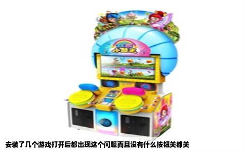安装了几个游戏打开后都出现这个问题而且没有什么按钮关都关