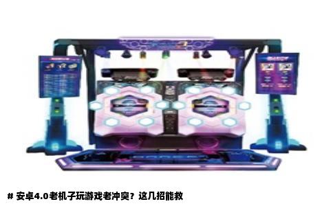 # 安卓4.0老机子玩游戏老冲突？这几招能救