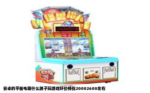 安卓的平板电脑什么牌子玩游戏好价格在20002600左右