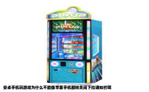 安卓手机玩游戏为什么不能像苹果手机那样关闭下拉通知栏呢