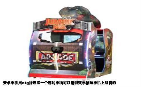 安卓手机用otg线连接一个游戏手柄可以用游戏手柄玩手机上所有的