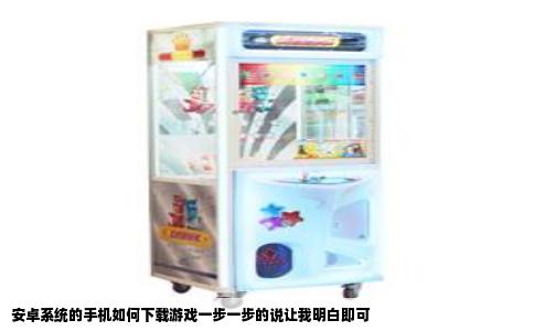 安卓系统的手机如何下载游戏一步一步的说让我明白即可