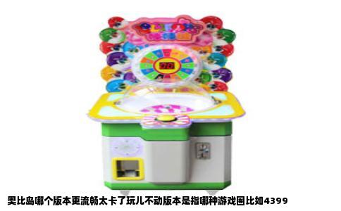 奥比岛哪个版本更流畅太卡了玩儿不动版本是指哪种游戏圈比如4399