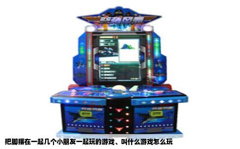 把脚摆在一起几个小朋友一起玩的游戏、叫什么游戏怎么玩