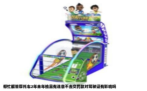 帮忙解答摩托车2年未年检且有违章不去交罚款对驾驶证有影响吗