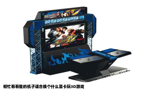 帮忙看看我的机子适合换个什么显卡玩3D游戏