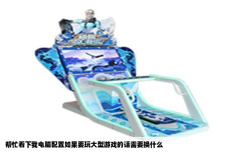 帮忙看下我电脑配置如果要玩大型游戏的话需要换什么