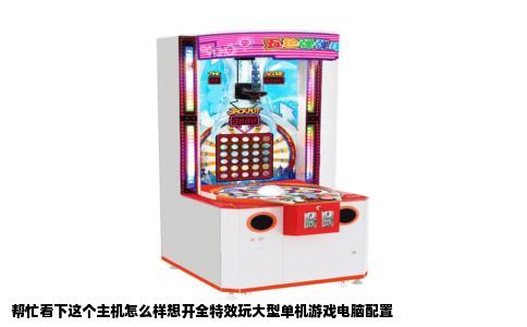 帮忙看下这个主机怎么样想开全特效玩大型单机游戏电脑配置