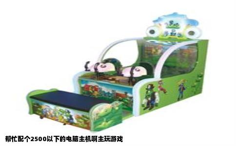 帮忙配个2500以下的电脑主机啊主玩游戏