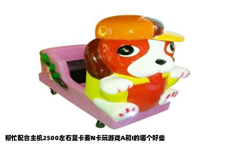 帮忙配台主机2500左右显卡要N卡玩游戏A和I的哪个好些