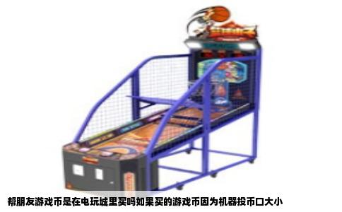 帮朋友游戏币是在电玩城里买吗如果买的游戏币因为机器投币口大小