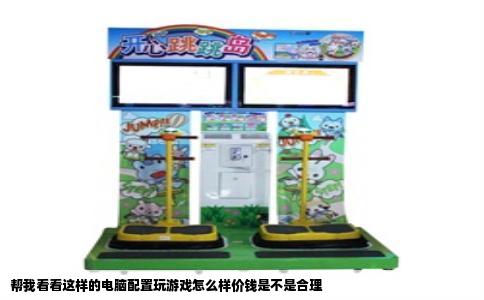 帮我看看这样的电脑配置玩游戏怎么样价钱是不是合理