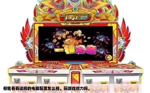 帮我看看这样的电脑配置怎么样。玩游戏给力吗。