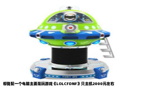 帮我配一个电脑主要是玩游戏《LOLCFDNF》只主机2000元左右