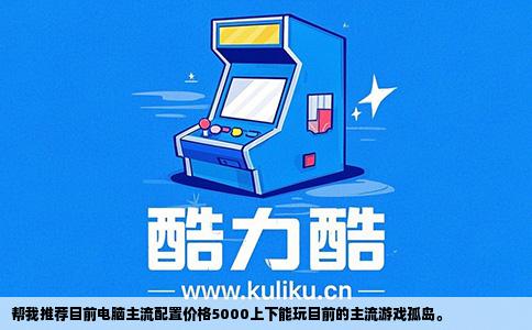 帮我推荐目前电脑主流配置价格5000上下能玩目前的主流游戏孤岛。