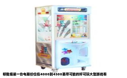 帮我组装一台电脑价位在4000到4500要尽可能的好可玩大型游戏看