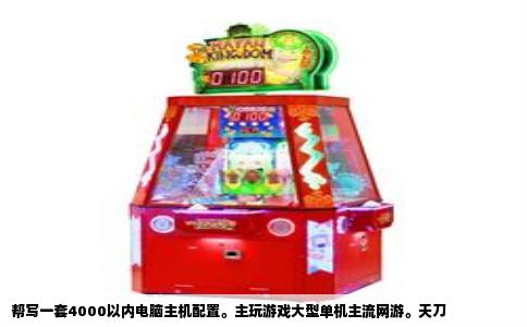 帮写一套4000以内电脑主机配置。主玩游戏大型单机主流网游。天刀