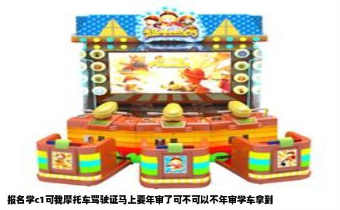 报名学c1可我摩托车驾驶证马上要年审了可不可以不年审学车拿到