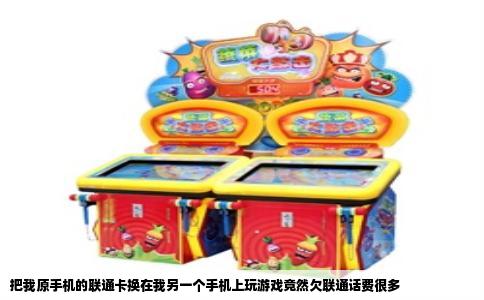 把我原手机的联通卡换在我另一个手机上玩游戏竟然欠联通话费很多