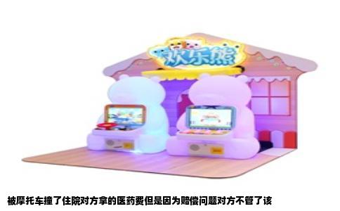 被摩托车撞了住院对方拿的医药费但是因为赔偿问题对方不管了该