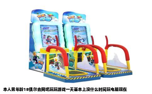 本人男年龄18偶尔去网吧玩玩游戏一天基本上没什么时间玩电脑现在